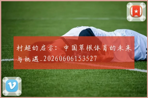 村超的启示：中国草根体育的未来与机遇_20260606153527