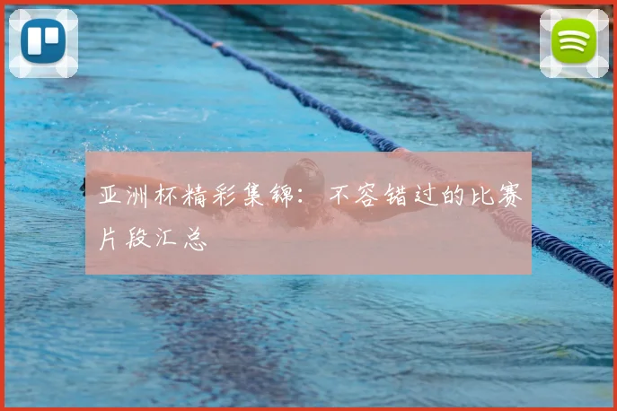 亚洲杯精彩集锦：不容错过的比赛片段汇总