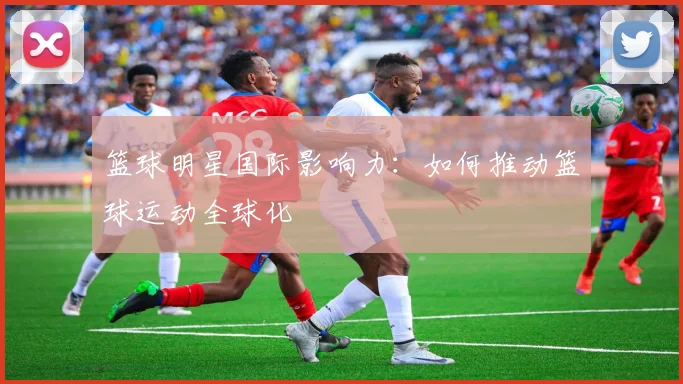 篮球明星国际影响力：如何推动篮球运动全球化