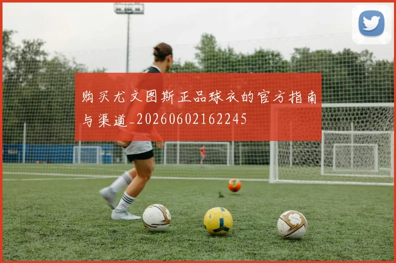 购买尤文图斯正品球衣的官方指南与渠道_20260602162245