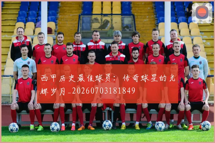西甲历史最佳球员：传奇球星的光辉岁月_20260703181849