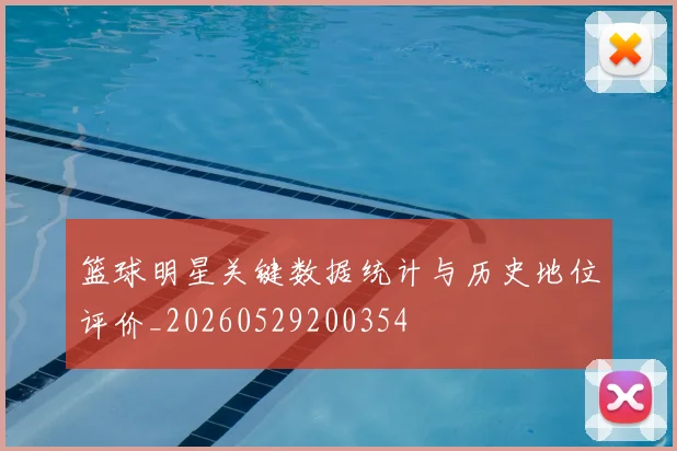 篮球明星关键数据统计与历史地位评价_20260529200354