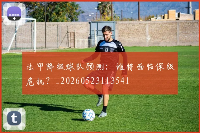 法甲降级球队预测：谁将面临保级危机？_20260523113541