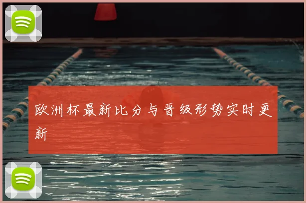 欧洲杯最新比分与晋级形势实时更新