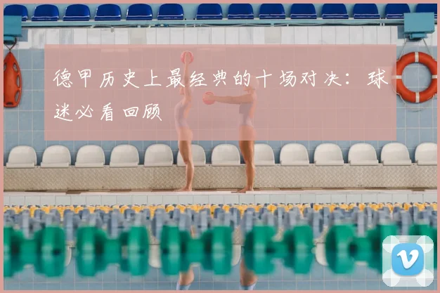 德甲历史上最经典的十场对决：球迷必看回顾
