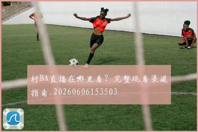 村BA直播在哪里看？完整观看渠道指南_20260606153503