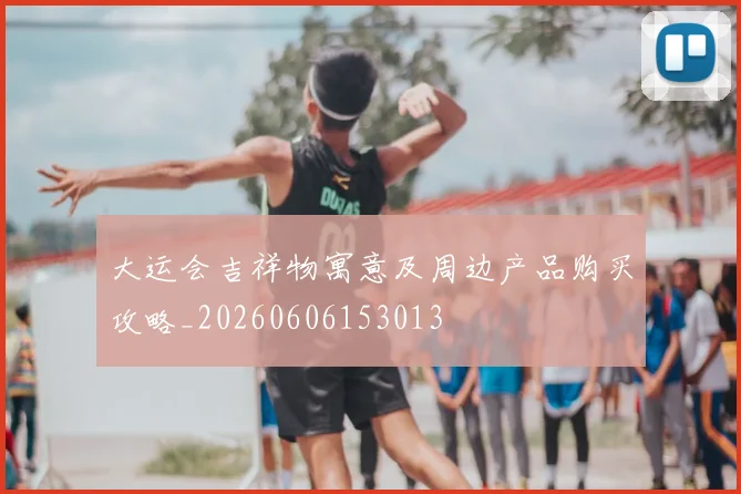 大运会吉祥物寓意及周边产品购买攻略_20260606153013
