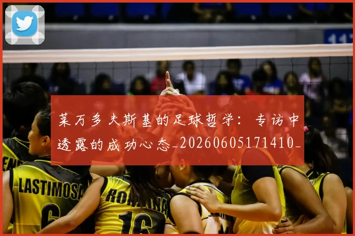 莱万多夫斯基的足球哲学：专访中透露的成功心态_20260605171410_20260703181806