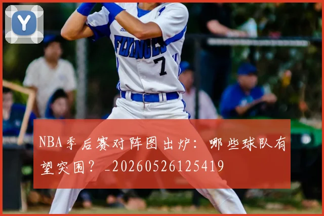 NBA季后赛对阵图出炉：哪些球队有望突围？_20260526125419