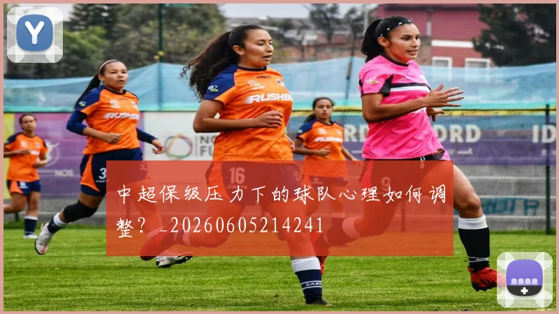 中超保级压力下的球队心理如何调整？_20260605214241
