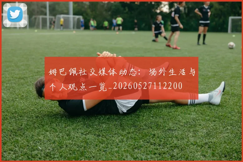 姆巴佩社交媒体动态：场外生活与个人观点一览_20260527112200
