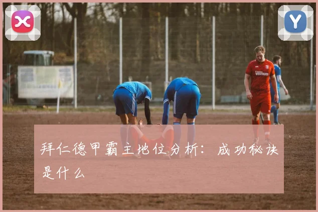 拜仁德甲霸主地位分析：成功秘诀是什么