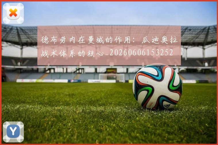 德布劳内在曼城的作用：瓜迪奥拉战术体系的核心_20260606153252