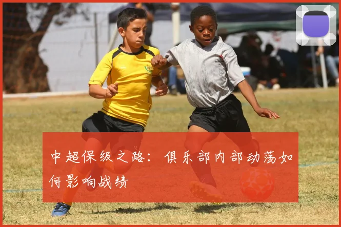 中超保级之路：俱乐部内部动荡如何影响战绩