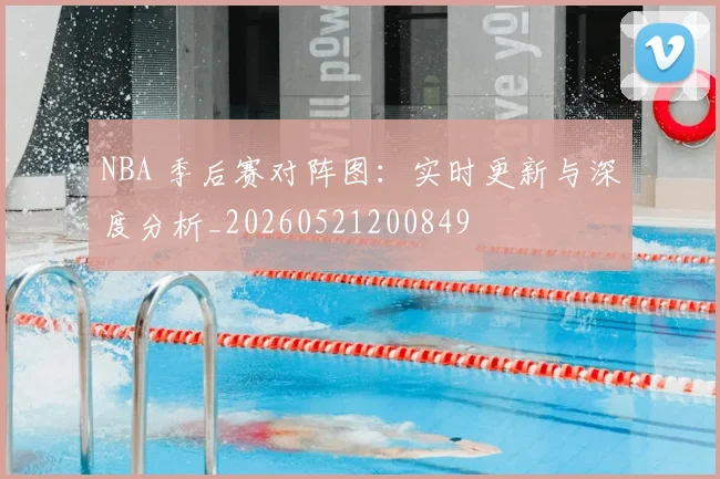 NBA 季后赛对阵图：实时更新与深度分析_20260521200849