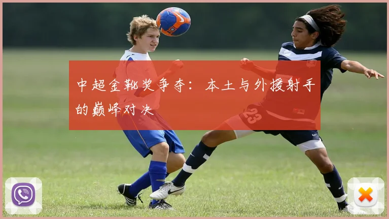 中超金靴奖争夺：本土与外援射手的巅峰对决