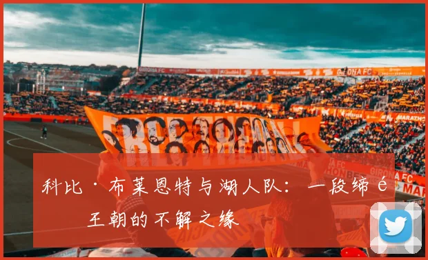 科比·布莱恩特与湖人队：一段缔造王朝的不解之缘
