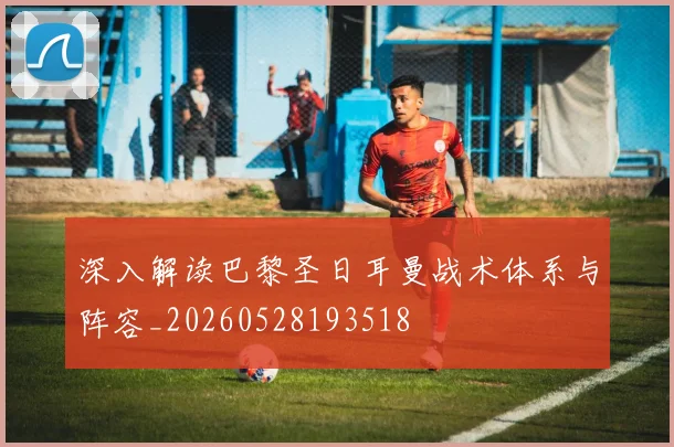 深入解读巴黎圣日耳曼战术体系与阵容_20260528193518