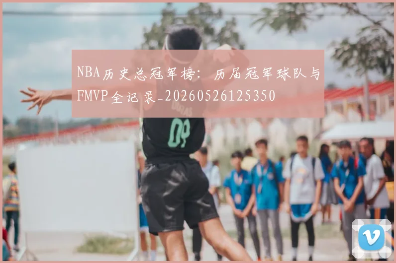 NBA历史总冠军榜：历届冠军球队与FMVP全记录_20260526125350