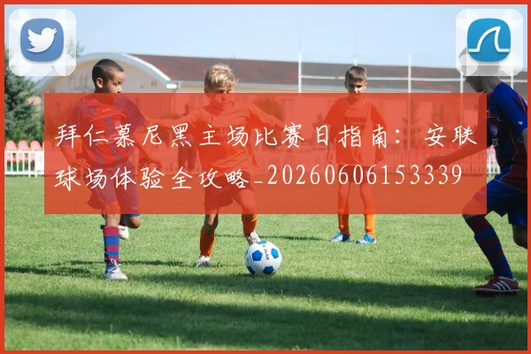 拜仁慕尼黑主场比赛日指南：安联球场体验全攻略_20260606153339