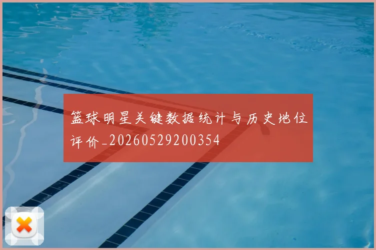 篮球明星关键数据统计与历史地位评价_20260529200354