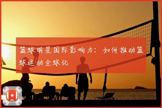 篮球明星国际影响力：如何推动篮球运动全球化