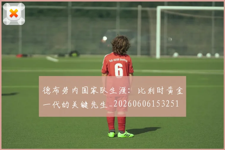 德布劳内国家队生涯：比利时黄金一代的关键先生_20260606153251