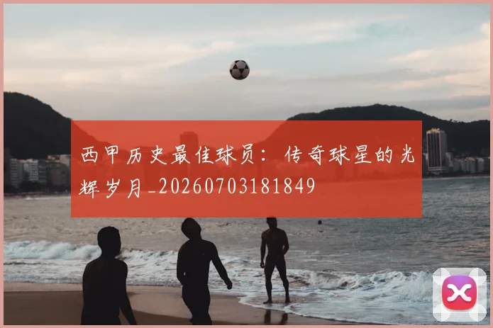 西甲历史最佳球员:传奇球星的光辉岁月_20260703181849