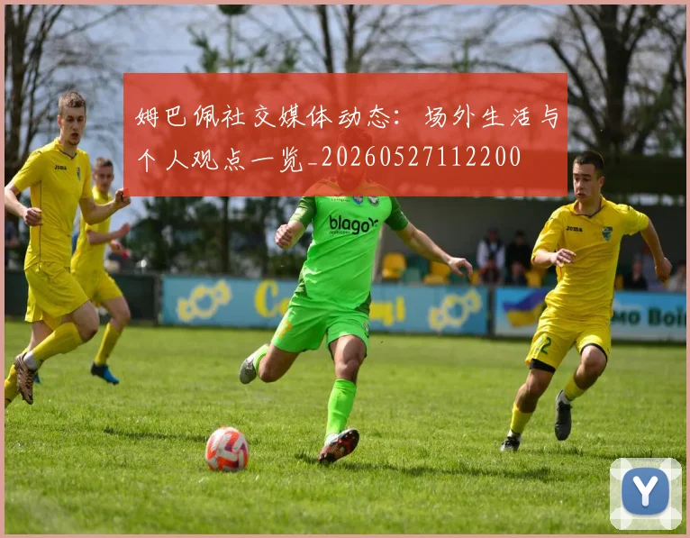 姆巴佩社交媒体动态：场外生活与个人观点一览_20260527112200
