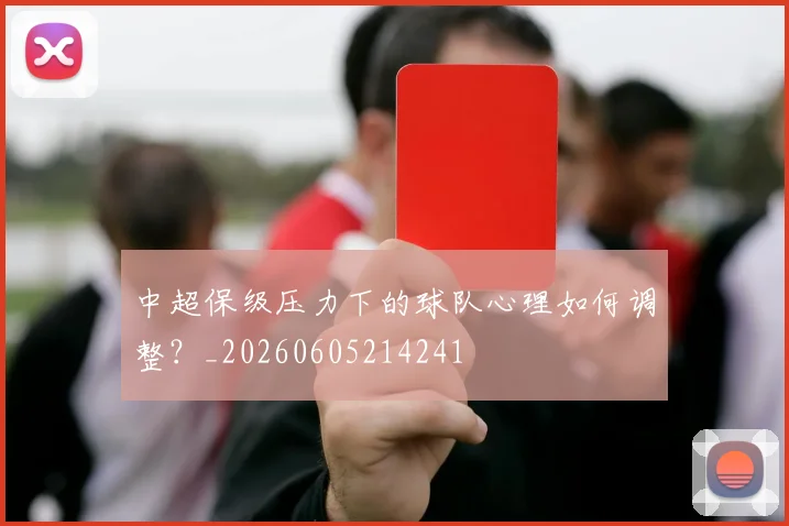 中超保级压力下的球队心理如何调整？_20260605214241